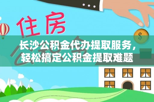 泰宁长沙公积金代办提取服务，轻松搞定公积金提取难题