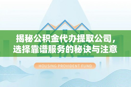 泰宁揭秘公积金代办提取公司，选择靠谱服务的秘诀与注意事项