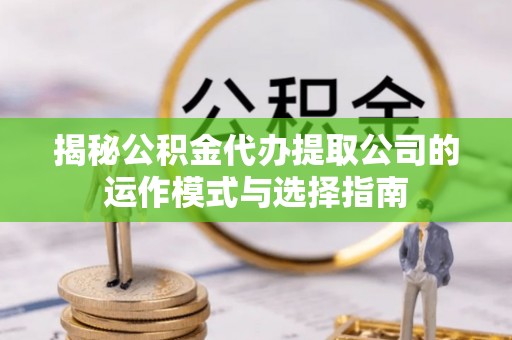 泰宁揭秘公积金代办提取公司的运作模式与选择指南