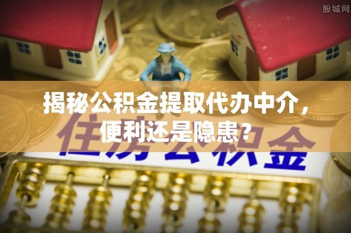 泰宁揭秘公积金提取代办中介，便利还是隐患？