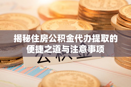 泰宁揭秘住房公积金代办提取的便捷之道与注意事项