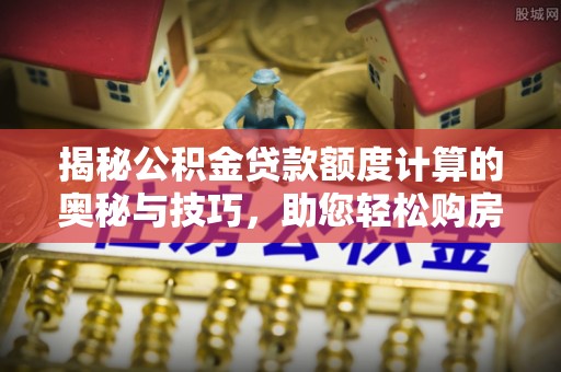 泰宁揭秘公积金贷款额度计算的奥秘与技巧，助您轻松购房