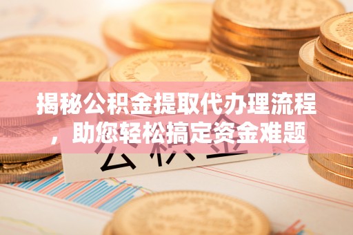 泰宁揭秘公积金提取代办理流程，助您轻松搞定资金难题