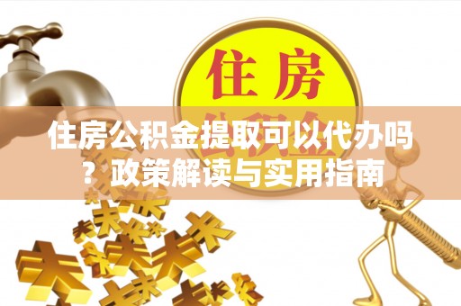 泰宁住房公积金提取可以代办吗？政策解读与实用指南