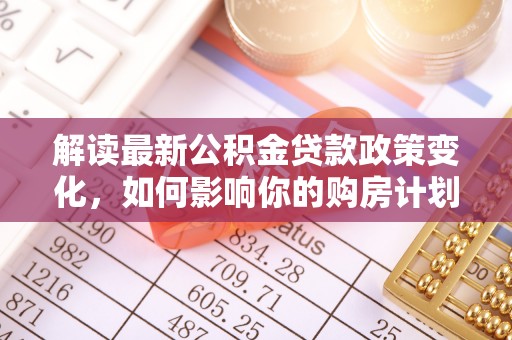 泰宁解读最新公积金贷款政策变化，如何影响你的购房计划？