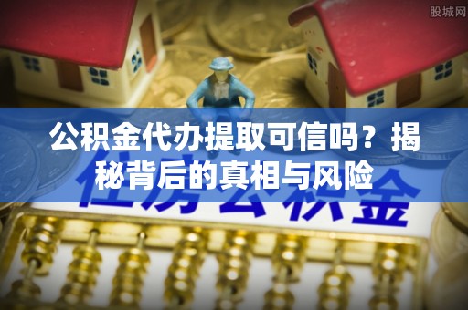 泰宁公积金代办提取可信吗？揭秘背后的真相与风险
