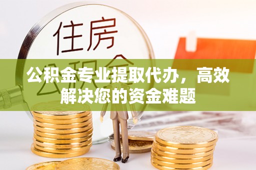 泰宁公积金专业提取代办，高效解决您的资金难题