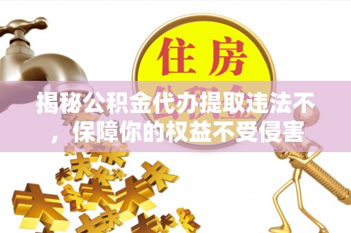 泰宁揭秘公积金代办提取违法不，保障你的权益不受侵害