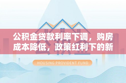 泰宁公积金贷款利率下调，购房成本降低，政策红利下的新机遇