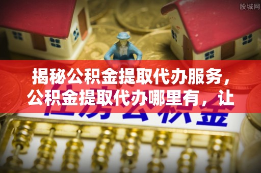 泰宁揭秘公积金提取代办服务，公积金提取代办哪里有，让你省时省心的解决方案