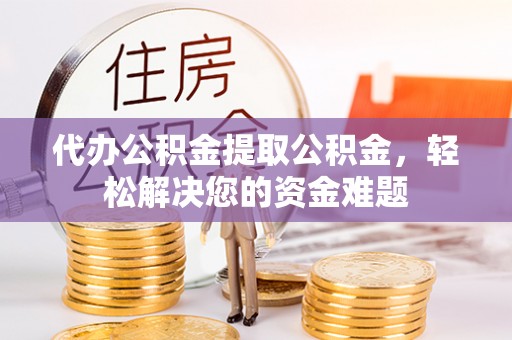 泰宁代办公积金提取公积金，轻松解决您的资金难题