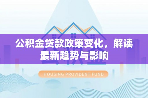 泰宁公积金贷款政策变化，解读最新趋势与影响