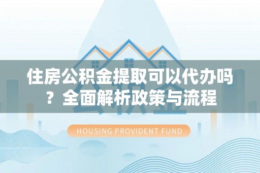 泰宁住房公积金提取可以代办吗？全面解析政策与流程