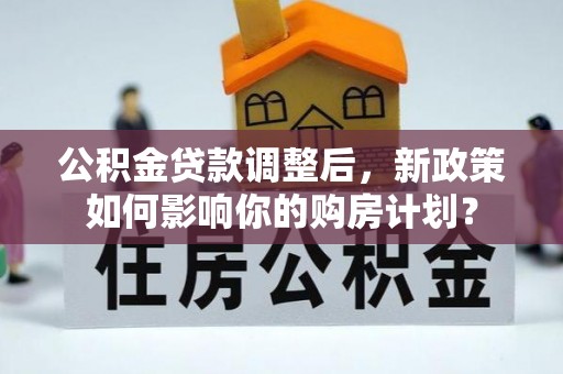 泰宁公积金贷款调整后，新政策如何影响你的购房计划？