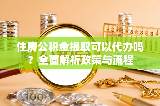 泰宁住房公积金提取可以代办吗？全面解析政策与流程