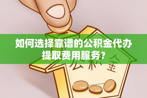 泰宁如何选择靠谱的公积金代办提取费用服务？