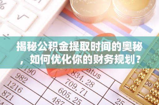泰宁揭秘公积金提取时间的奥秘，如何优化你的财务规划？