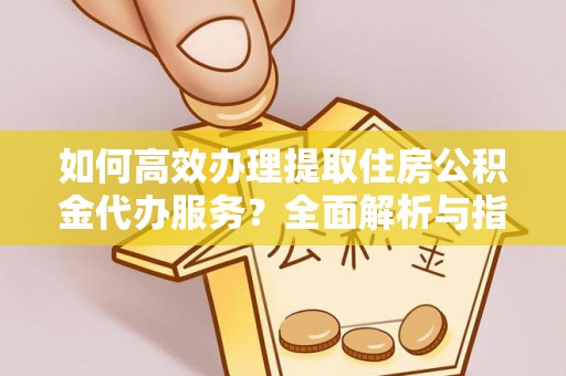 泰宁如何高效办理提取住房公积金代办服务？全面解析与指南