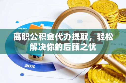 泰宁离职公积金代办提取，轻松解决你的后顾之忧
