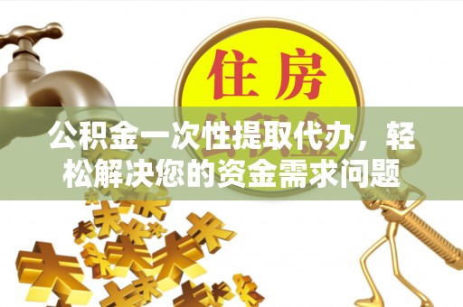 泰宁公积金一次性提取代办，轻松解决您的资金需求问题