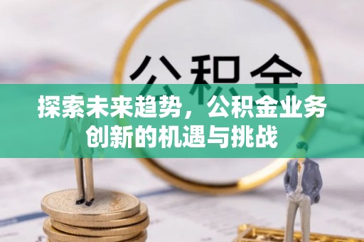 泰宁探索未来趋势，公积金业务创新的机遇与挑战