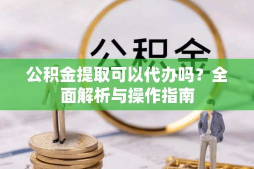 泰宁公积金提取可以代办吗？全面解析与操作指南
