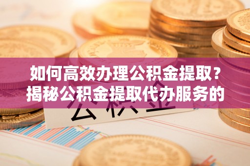 泰宁如何高效办理公积金提取？揭秘公积金提取代办服务的优势与注意事项
