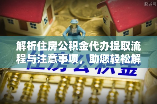 泰宁解析住房公积金代办提取流程与注意事项，助您轻松解决资金难题