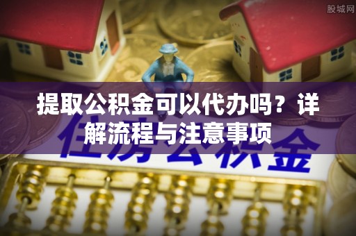 泰宁提取公积金可以代办吗？详解流程与注意事项