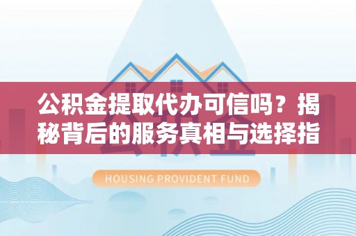 泰宁公积金提取代办可信吗？揭秘背后的服务真相与选择指南