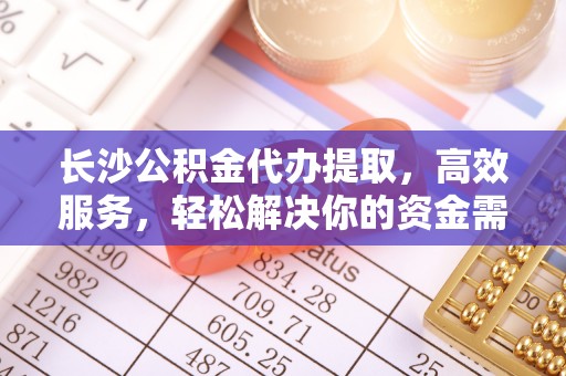 泰宁长沙公积金代办提取，高效服务，轻松解决你的资金需求