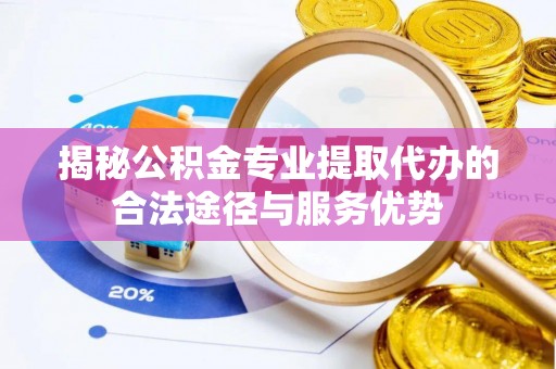 泰宁揭秘公积金专业提取代办的合法途径与服务优势