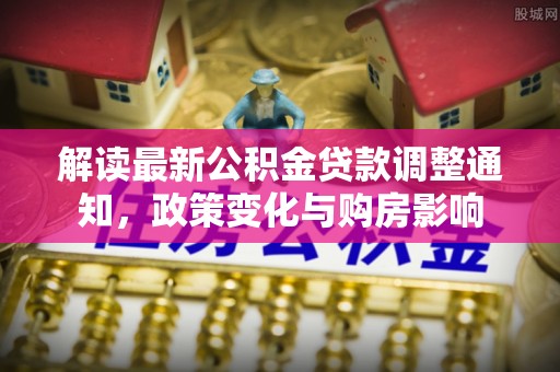 泰宁解读最新公积金贷款调整通知，政策变化与购房影响