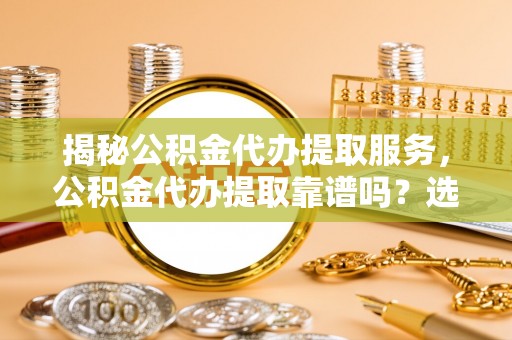 泰宁揭秘公积金代办提取服务，公积金代办提取靠谱吗？选择前你需要知道这些！