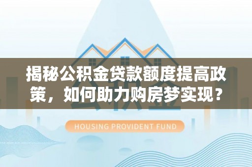 泰宁揭秘公积金贷款额度提高政策，如何助力购房梦实现？