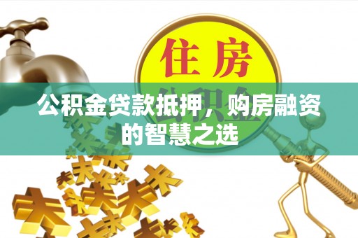 泰宁公积金贷款抵押，购房融资的智慧之选