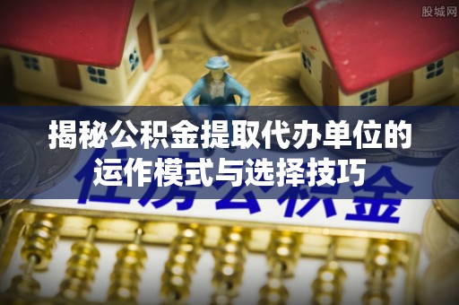 泰宁揭秘公积金提取代办单位的运作模式与选择技巧