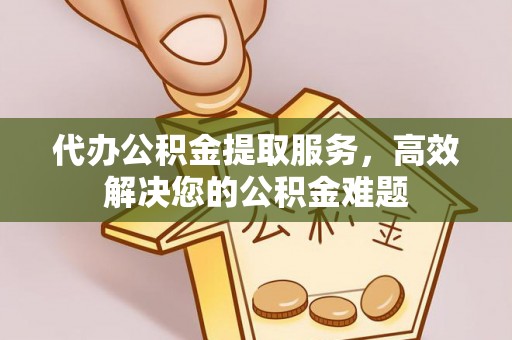 泰宁代办公积金提取服务，高效解决您的公积金难题