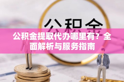 泰宁公积金提取代办哪里有？全面解析与服务指南