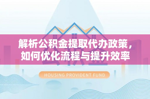 泰宁解析公积金提取代办政策，如何优化流程与提升效率