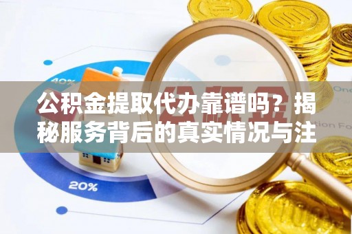 泰宁公积金提取代办靠谱吗？揭秘服务背后的真实情况与注意事项