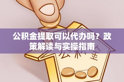 泰宁公积金提取可以代办吗？政策解读与实操指南
