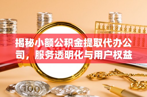 泰宁揭秘小额公积金提取代办公司，服务透明化与用户权益保障