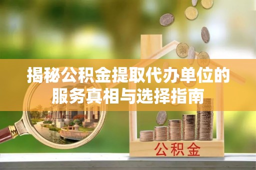 泰宁揭秘公积金提取代办单位的服务真相与选择指南