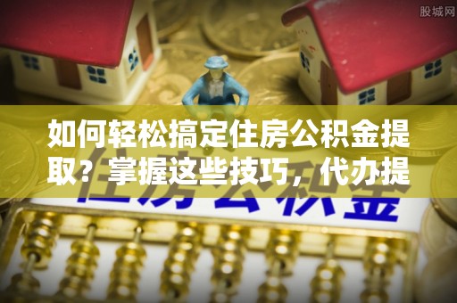泰宁如何轻松搞定住房公积金提取？掌握这些技巧，代办提取住房公积金不再难