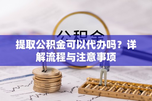 泰宁提取公积金可以代办吗？详解流程与注意事项