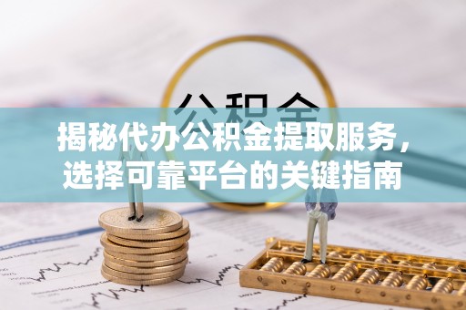 泰宁揭秘代办公积金提取服务，选择可靠平台的关键指南