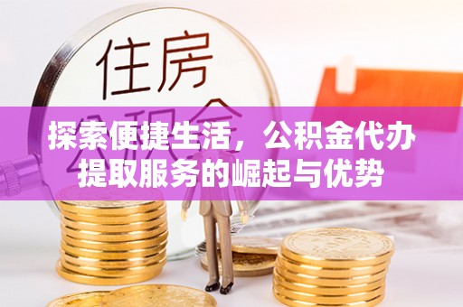 泰宁探索便捷生活，公积金代办提取服务的崛起与优势