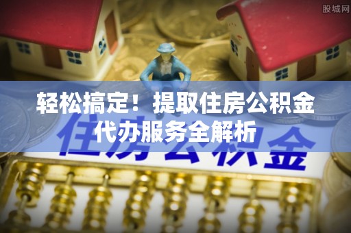 泰宁轻松搞定！提取住房公积金代办服务全解析