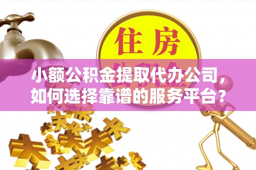 泰宁小额公积金提取代办公司，如何选择靠谱的服务平台？